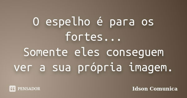 O espelho é para os fortes... Somente eles conseguem ver a sua própria imagem.... Frase de Idson Comunica.