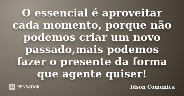 O essencial é aproveitar cada momento, porque não podemos criar um novo passado,mais podemos fazer o presente da forma que agente quiser!... Frase de Idson Comunica.