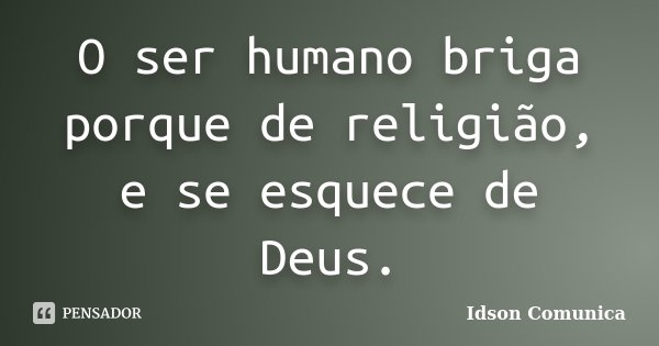 O ser humano briga porque de religião, e se esquece de Deus.... Frase de Idson Comunica.