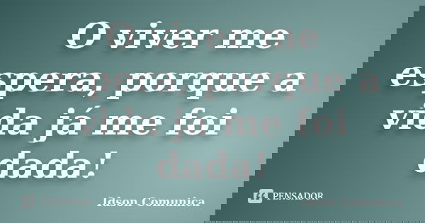 O viver me espera, porque a vida já me foi dada!... Frase de Idson Comunica.