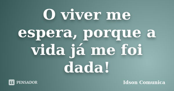 O viver me espera, porque a vida já me foi dada!... Frase de Idson Comunica.