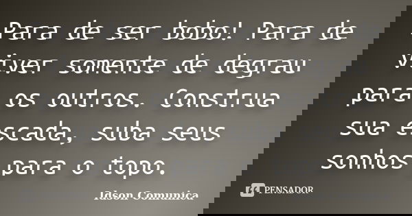 Para de ser bobo! Para de viver somente de degrau para os outros. Construa sua escada, suba seus sonhos para o topo.... Frase de Idson Comunica.