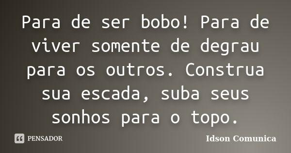 Para de ser bobo! Para de viver somente de degrau para os outros. Construa sua escada, suba seus sonhos para o topo.... Frase de Idson Comunica.