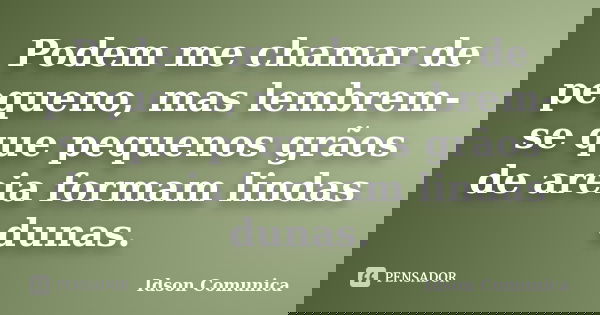 Podem me chamar de pequeno, mas lembrem-se que pequenos grãos de areia formam lindas dunas.... Frase de Idson Comunica.