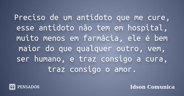 Preciso de um antídoto que me cure, esse antídoto não tem em hospital, muito menos em farmácia, ele é bem maior do que qualquer outro, vem, ser humano, e traz c... Frase de Idson Comunica.