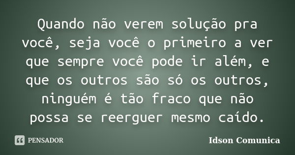 Quando não verem solução pra você, seja você o primeiro a ver que sempre você pode ir além, e que os outros são só os outros, ninguém é tão fraco que não possa ... Frase de Idson Comunica.