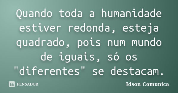 Quando toda a humanidade estiver redonda, esteja quadrado, pois num mundo de iguais, só os "diferentes" se destacam.... Frase de Idson Comunica.