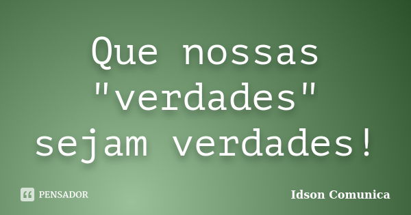 Que nossas "verdades" sejam verdades!... Frase de Idson Comunica.