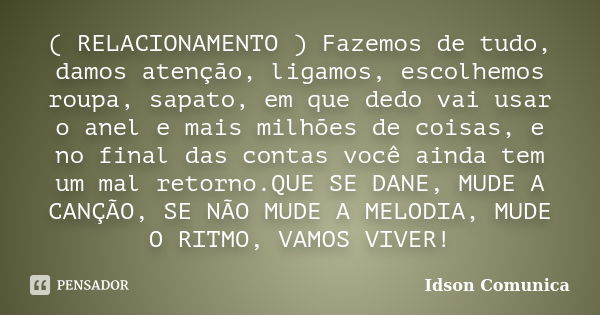 ( RELACIONAMENTO ) Fazemos de tudo, damos atenção, ligamos, escolhemos roupa, sapato, em que dedo vai usar o anel e mais milhões de coisas, e no final das conta... Frase de Idson Comunica.