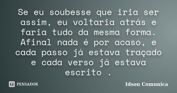 Se eu soubesse que iria ser assim, eu voltaria atrás e faria tudo da mesma forma. Afinal nada é por acaso, e cada passo já estava traçado e cada verso já estava... Frase de Idson Comunica.