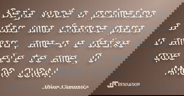 Seja você o primeiro a dar uma chance para o amor, ame-o e deixe que ele te ame, O AMOR CURA!... Frase de Idson Comunica.