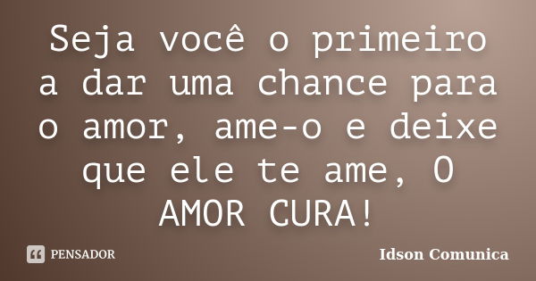 Seja você o primeiro a dar uma chance para o amor, ame-o e deixe que ele te ame, O AMOR CURA!... Frase de Idson Comunica.