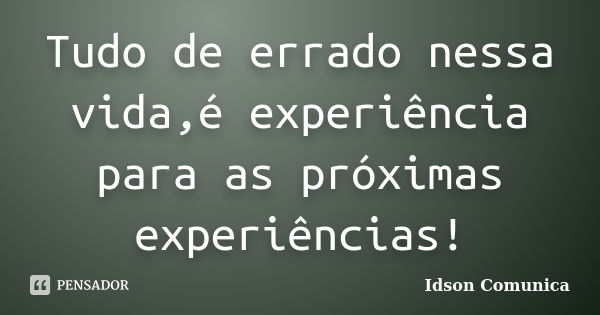 Tudo de errado nessa vida,é experiência para as próximas experiências!... Frase de Idson Comunica.