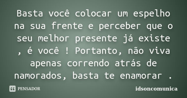 Basta você colocar um espelho na sua frente e perceber que o seu melhor presente já existe , é você ! Portanto, não viva apenas correndo atrás de namorados, bas... Frase de IdsonComunica.