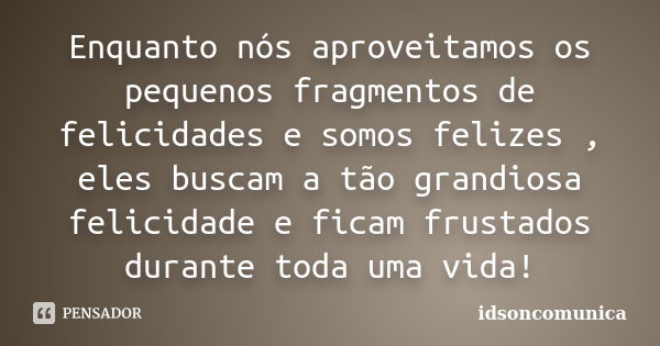 Enquanto nós aproveitamos os pequenos fragmentos de felicidades e somos felizes , eles buscam a tão grandiosa felicidade e ficam frustados durante toda uma vida... Frase de IdsonComunica.