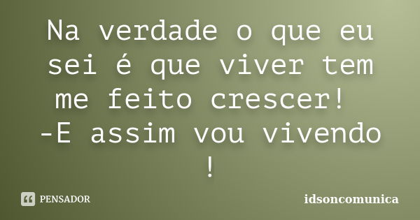 Na verdade o que eu sei é que viver tem me feito crescer! -E assim vou vivendo !... Frase de IdsonComunica.