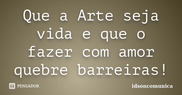 Que a Arte seja vida e que o fazer com amor quebre barreiras!... Frase de IdsonComunica.