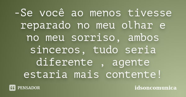 -Se você ao menos tivesse reparado no meu olhar e no meu sorriso, ambos sinceros, tudo seria diferente , agente estaria mais contente!... Frase de IdsonComunica.