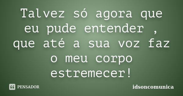 Talvez só agora que eu pude entender , que até a sua voz faz o meu corpo estremecer!... Frase de IdsonComunica.