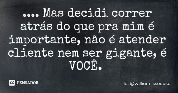 .... Mas decidi correr atrás do que pra mim é importante, não é atender cliente nem ser gigante, é VOCÊ.... Frase de Id: william_ssouusa.