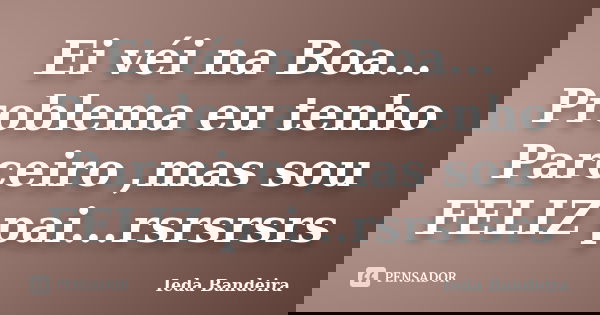 Ei véi na Boa... Problema eu tenho Parceiro ,mas sou FELIZ pai...rsrsrsrs... Frase de Ieda Bandeira.