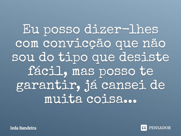 Eu posso dizer-lhes com convicção que não sou do tipo que desiste fácil, mas posso te garantir, já cansei de muita coisa...... Frase de Ieda Bandeira.