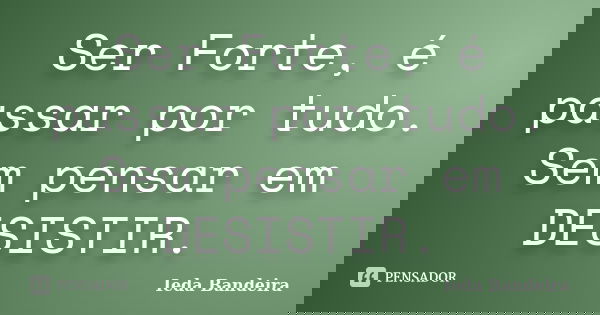 Ser Forte, é passar por tudo. Sem pensar em DESISTIR.... Frase de Ieda Bandeira.