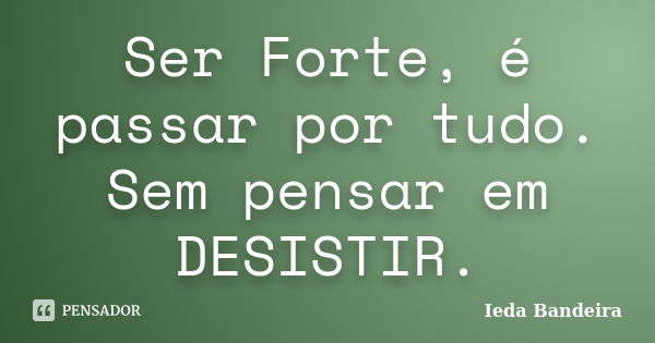 Ser Forte, é passar por tudo. Sem pensar em DESISTIR.... Frase de Ieda Bandeira.