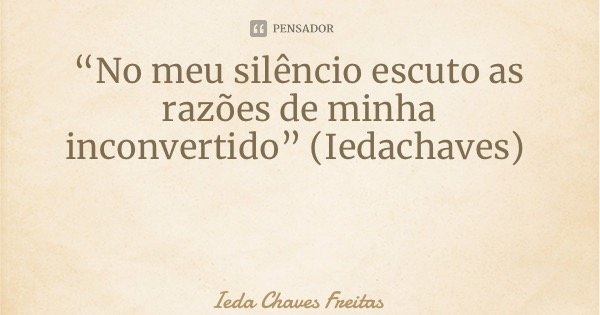 “No meu silêncio escuto as razões de minha inconvertido” (Iedachaves)... Frase de Ieda Chaves Freitas.