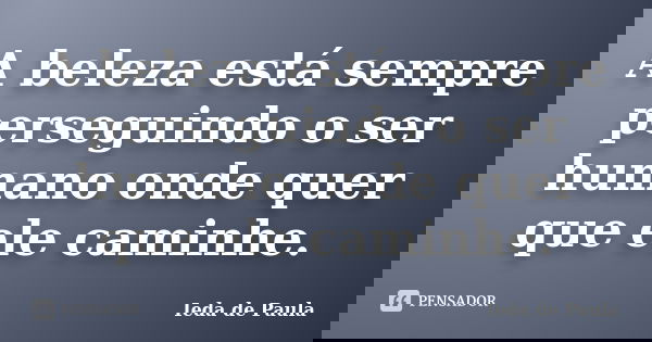 A beleza está sempre perseguindo o ser humano onde quer que ele caminhe.... Frase de Ieda de Paula.