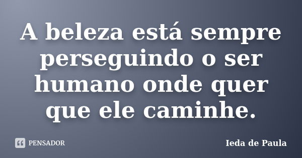 A beleza está sempre perseguindo o ser humano onde quer que ele caminhe.... Frase de Ieda de Paula.