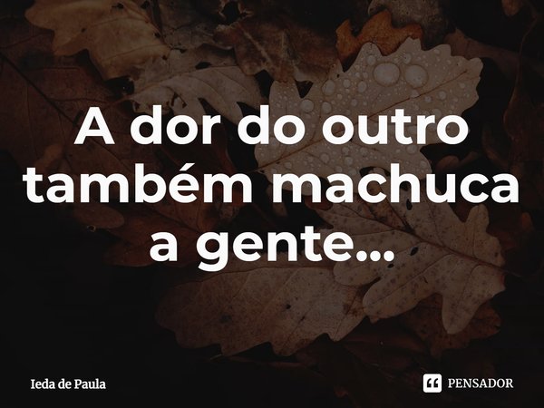 ⁠A dor do outro também machuca a gente...... Frase de Ieda de Paula.