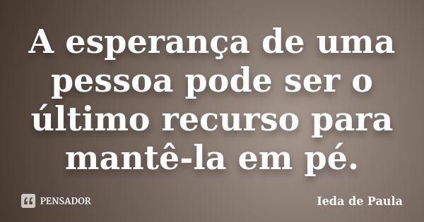 A esperança de uma pessoa pode ser o último recurso para mantê-la em pé.... Frase de Ieda de Paula.