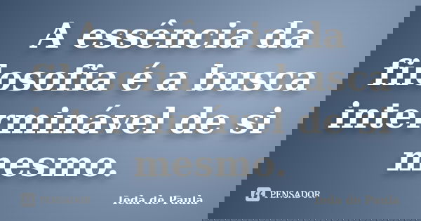A essência da filosofia é a busca interminável de si mesmo.... Frase de Ieda de Paula.