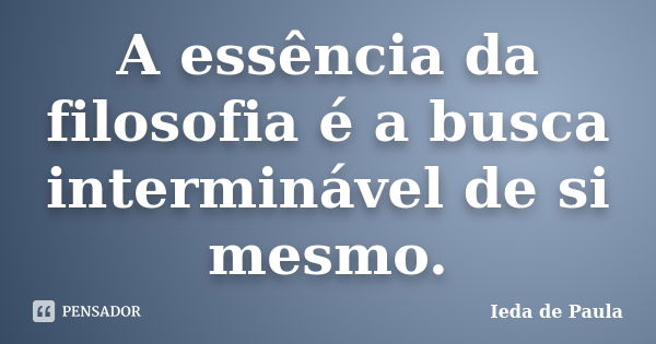 A essência da filosofia é a busca interminável de si mesmo.... Frase de Ieda de Paula.