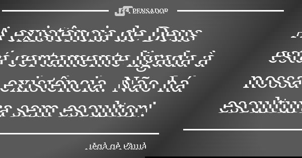 A existência de Deus está certamente ligada à nossa existência. Não há escultura sem escultor!... Frase de Ieda de Paula.