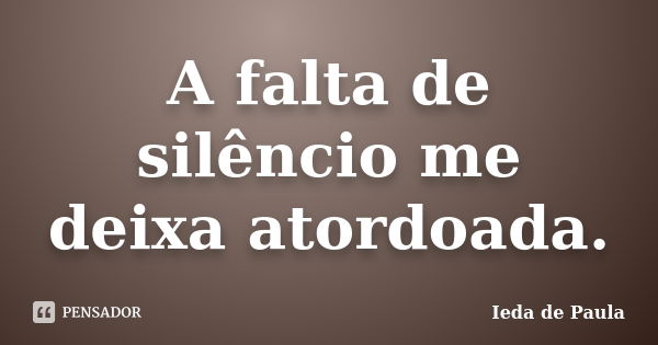 A falta de silêncio me deixa atordoada.... Frase de Ieda de Paula.