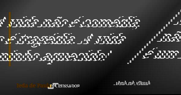 A vida não é comédia, não é tragédia. A vida é um ninho aquecido!... Frase de Ieda de Paula.