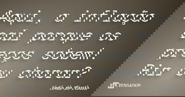 Aqui, a inflação cai porque os preços sobem! Rir ou chorar?... Frase de Ieda de Paula.