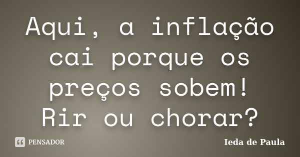 Aqui, a inflação cai porque os preços sobem! Rir ou chorar?... Frase de Ieda de Paula.