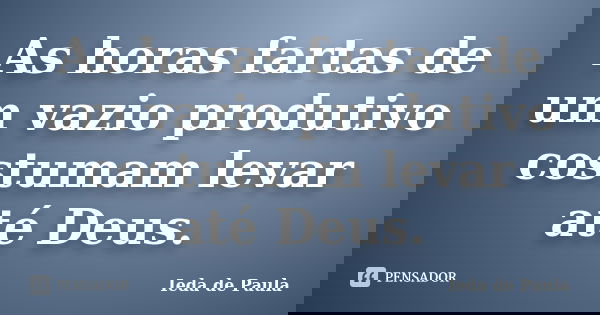 As horas fartas de um vazio produtivo costumam levar até Deus.... Frase de Ieda de Paula.