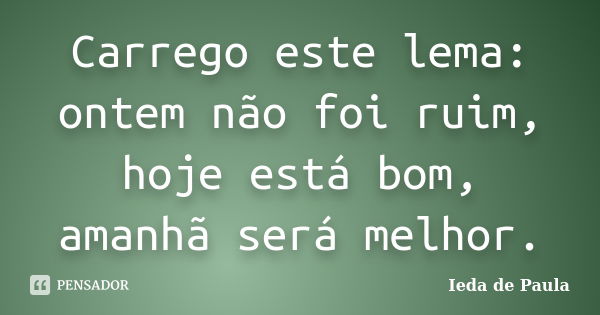 Carrego este lema: ontem não foi ruim, hoje está bom, amanhã será melhor.... Frase de Ieda de Paula.