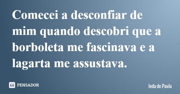 Comecei a desconfiar de mim quando descobri que a borboleta me fascinava e a lagarta me assustava.... Frase de Ieda de Paula.