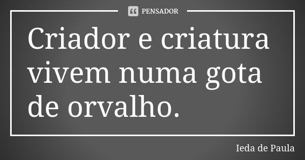 Criador e criatura vivem numa gota de orvalho.... Frase de Ieda de Paula.