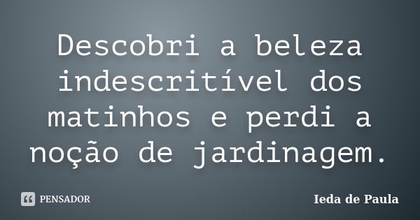 Descobri a beleza indescritível dos matinhos e perdi a noção de jardinagem.... Frase de Ieda de Paula.