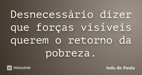 Desnecessário dizer que forças visíveis querem o retorno da pobreza.... Frase de Ieda de Paula.