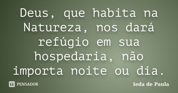 Deus, que habita na Natureza, nos dará refúgio em sua hospedaria, não importa noite ou dia.... Frase de Ieda de Paula.