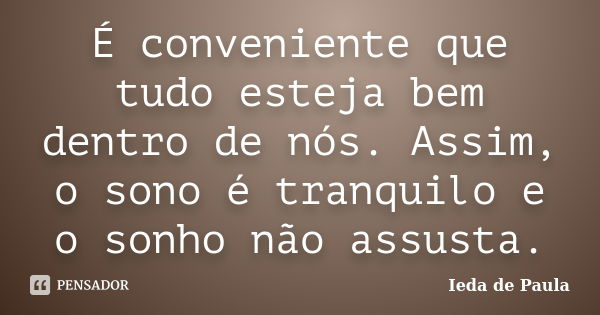 É conveniente que tudo esteja bem dentro de nós. Assim, o sono é tranquilo e o sonho não assusta.... Frase de Ieda de Paula.