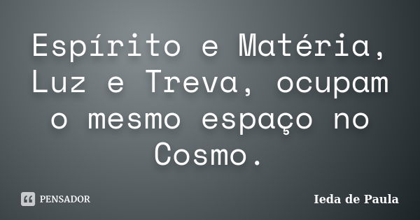 Espírito e Matéria, Luz e Treva, ocupam o mesmo espaço no Cosmo.... Frase de Ieda de Paula.