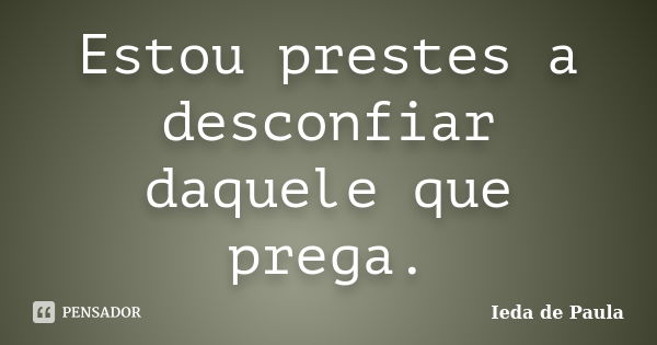 Estou prestes a desconfiar daquele que prega.... Frase de Ieda de Paula.